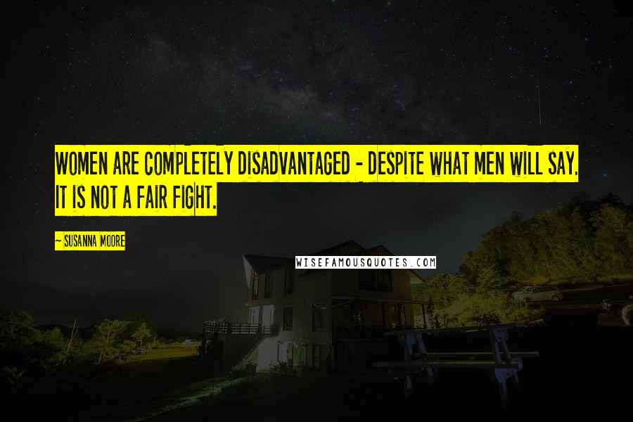 Susanna Moore Quotes: Women are completely disadvantaged - despite what men will say. It is not a fair fight.