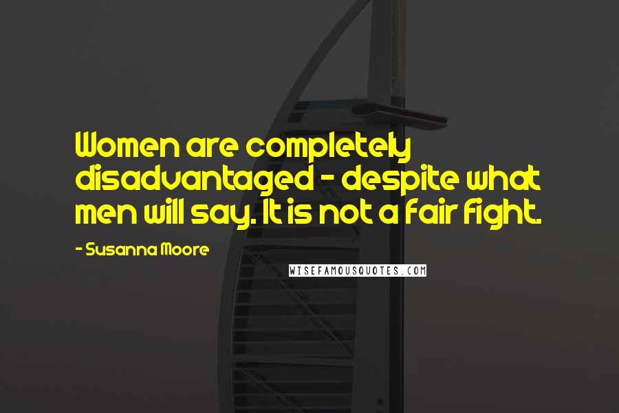 Susanna Moore Quotes: Women are completely disadvantaged - despite what men will say. It is not a fair fight.