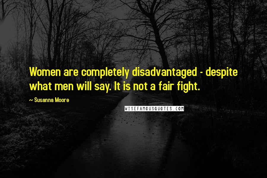 Susanna Moore Quotes: Women are completely disadvantaged - despite what men will say. It is not a fair fight.
