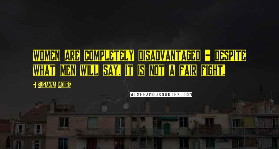 Susanna Moore Quotes: Women are completely disadvantaged - despite what men will say. It is not a fair fight.