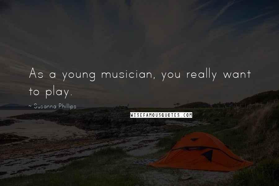 Susanna Phillips Quotes: As a young musician, you really want to play.