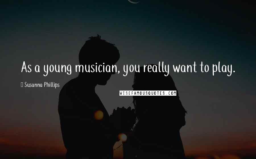 Susanna Phillips Quotes: As a young musician, you really want to play.