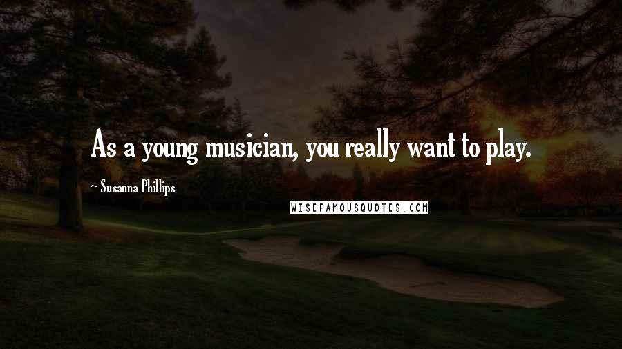 Susanna Phillips Quotes: As a young musician, you really want to play.