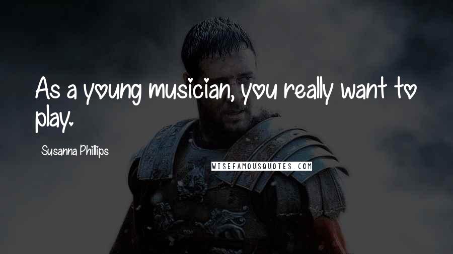 Susanna Phillips Quotes: As a young musician, you really want to play.