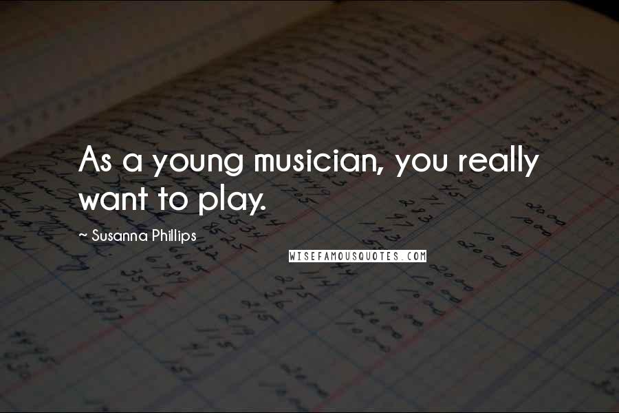 Susanna Phillips Quotes: As a young musician, you really want to play.