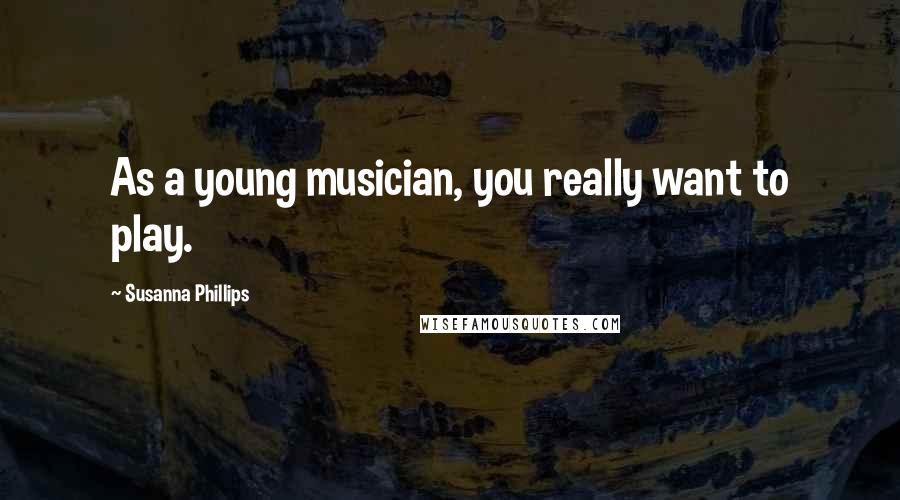 Susanna Phillips Quotes: As a young musician, you really want to play.