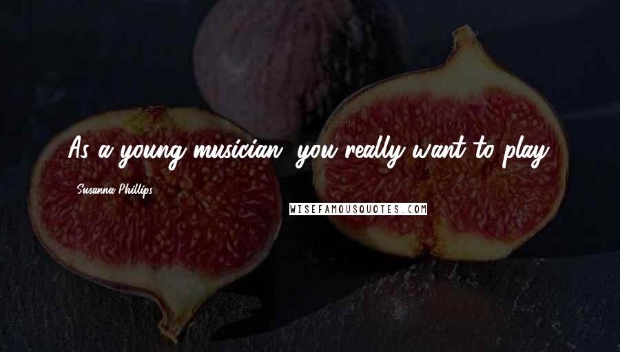 Susanna Phillips Quotes: As a young musician, you really want to play.
