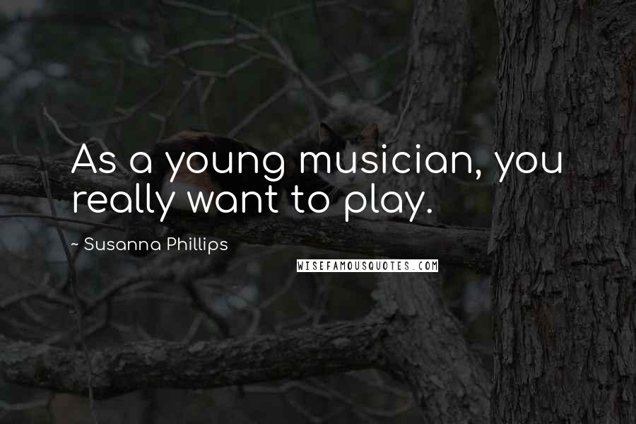 Susanna Phillips Quotes: As a young musician, you really want to play.