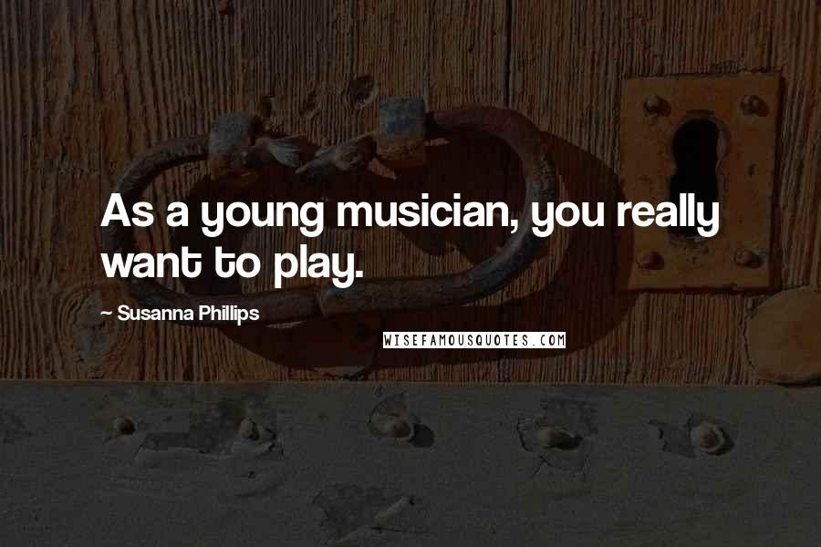 Susanna Phillips Quotes: As a young musician, you really want to play.