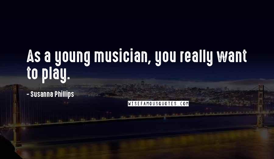 Susanna Phillips Quotes: As a young musician, you really want to play.