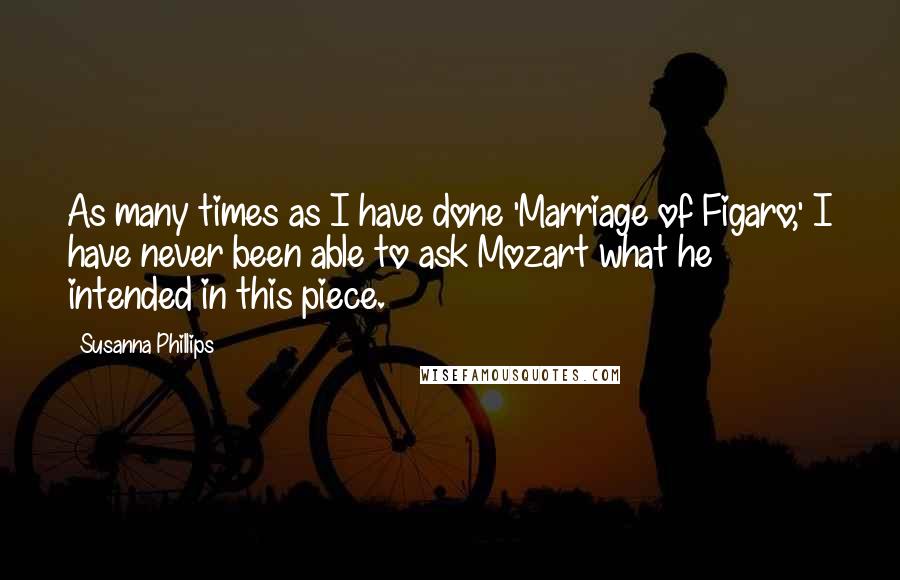 Susanna Phillips Quotes: As many times as I have done 'Marriage of Figaro,' I have never been able to ask Mozart what he intended in this piece.