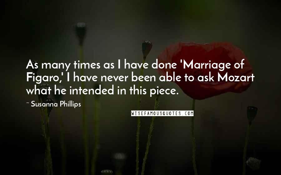 Susanna Phillips Quotes: As many times as I have done 'Marriage of Figaro,' I have never been able to ask Mozart what he intended in this piece.