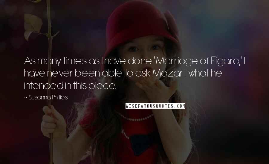 Susanna Phillips Quotes: As many times as I have done 'Marriage of Figaro,' I have never been able to ask Mozart what he intended in this piece.
