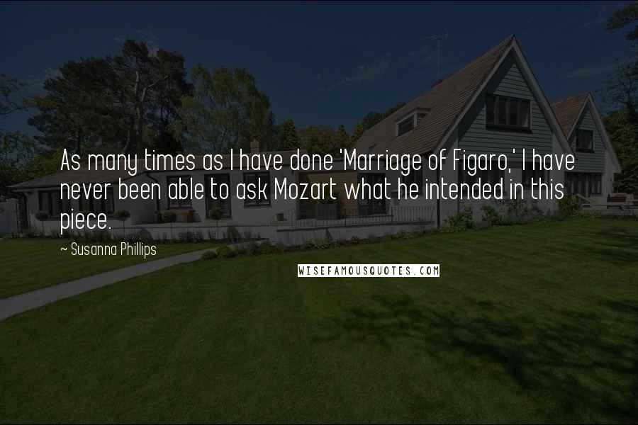 Susanna Phillips Quotes: As many times as I have done 'Marriage of Figaro,' I have never been able to ask Mozart what he intended in this piece.