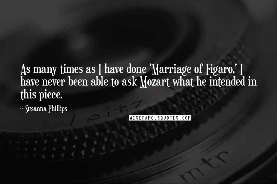 Susanna Phillips Quotes: As many times as I have done 'Marriage of Figaro,' I have never been able to ask Mozart what he intended in this piece.