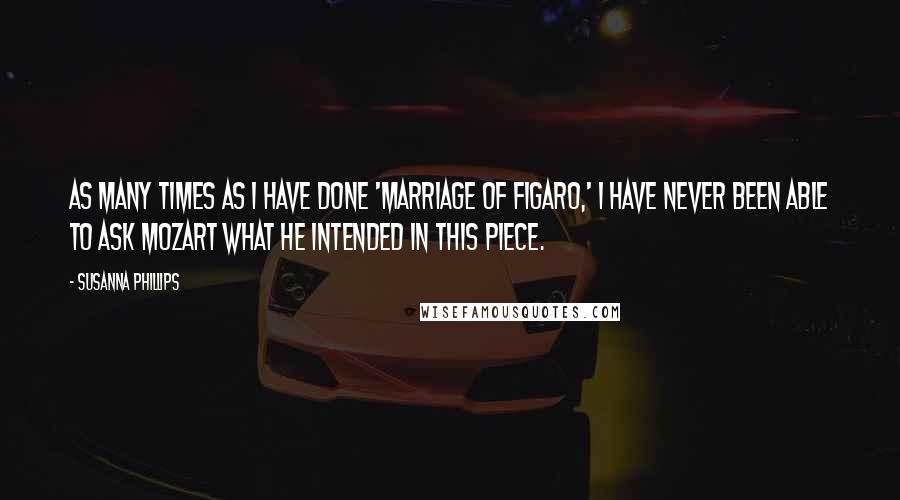 Susanna Phillips Quotes: As many times as I have done 'Marriage of Figaro,' I have never been able to ask Mozart what he intended in this piece.