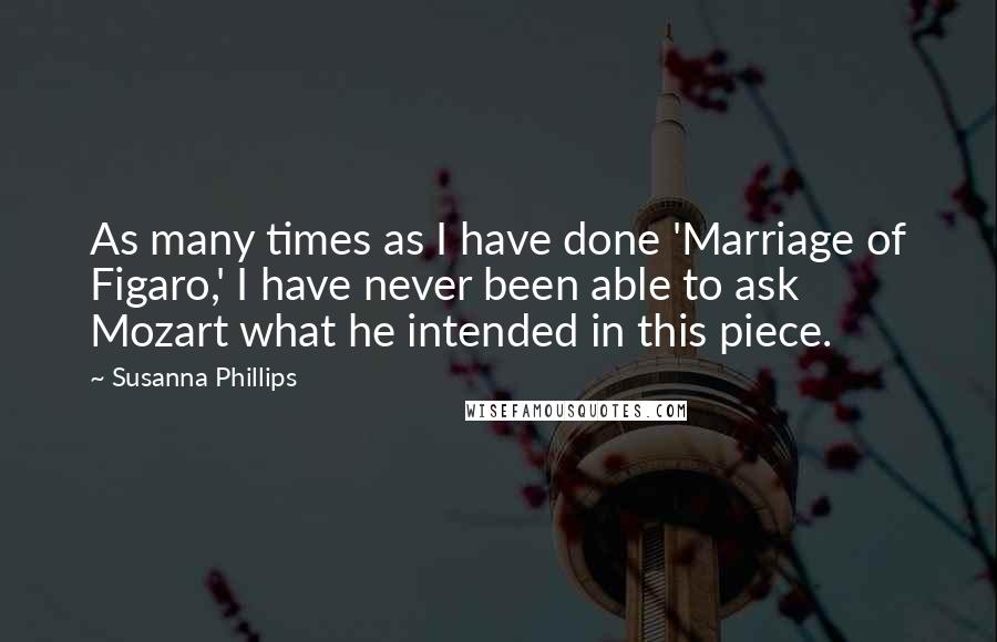 Susanna Phillips Quotes: As many times as I have done 'Marriage of Figaro,' I have never been able to ask Mozart what he intended in this piece.