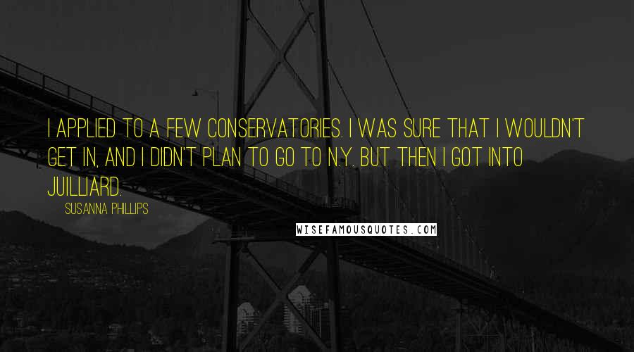 Susanna Phillips Quotes: I applied to a few conservatories. I was sure that I wouldn't get in, and I didn't plan to go to N.Y. But then I got into Juilliard.