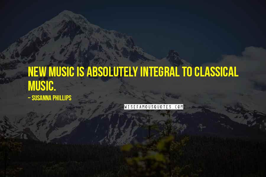 Susanna Phillips Quotes: New music is absolutely integral to classical music.