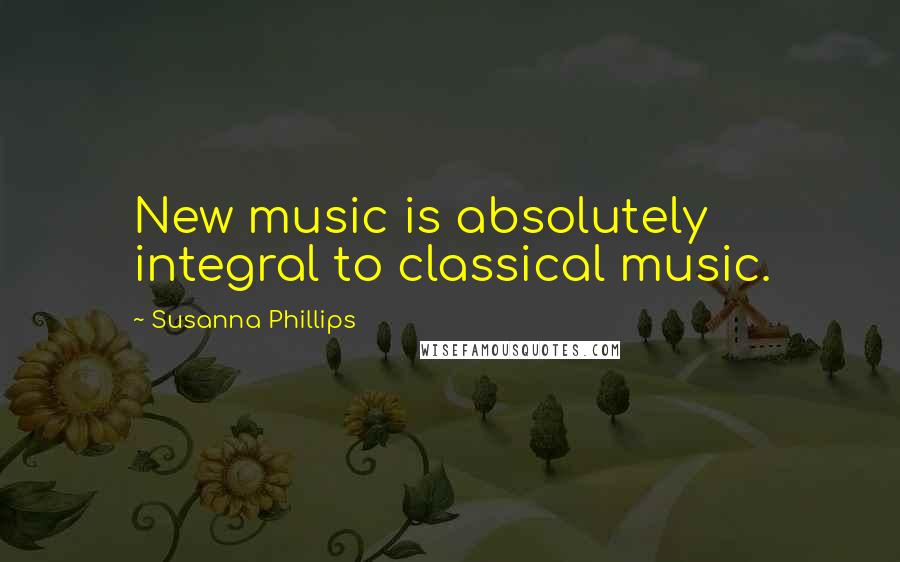 Susanna Phillips Quotes: New music is absolutely integral to classical music.