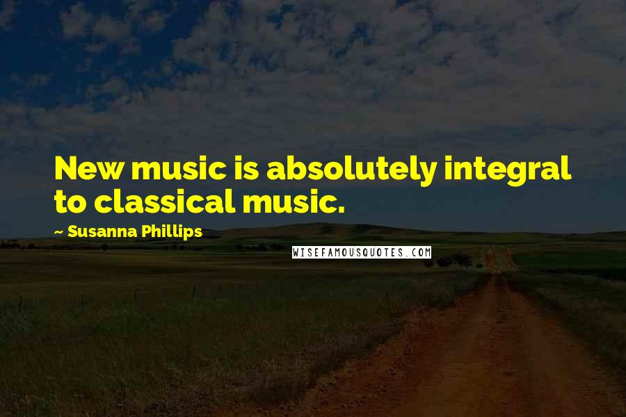 Susanna Phillips Quotes: New music is absolutely integral to classical music.