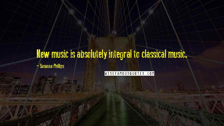 Susanna Phillips Quotes: New music is absolutely integral to classical music.