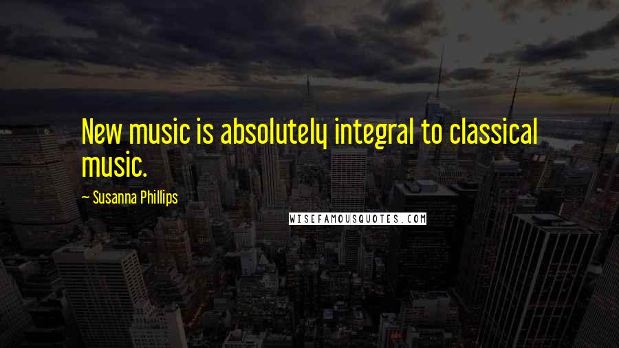 Susanna Phillips Quotes: New music is absolutely integral to classical music.