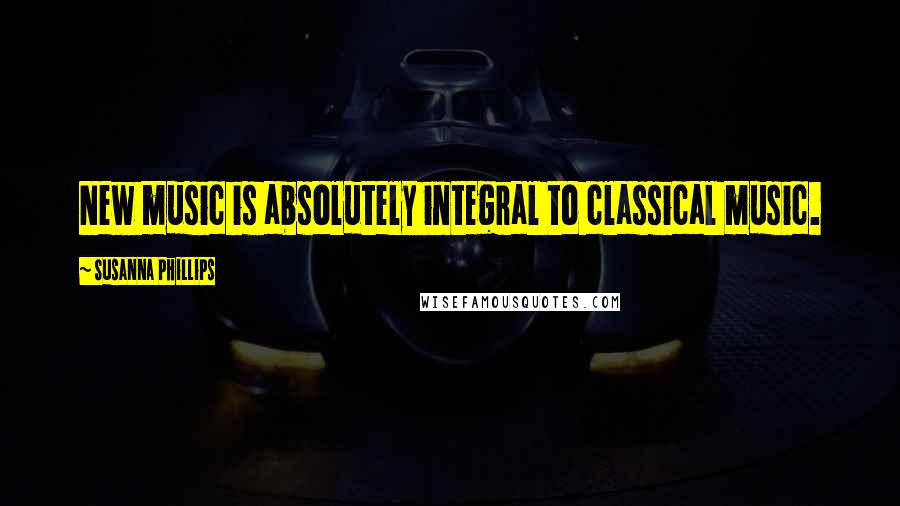 Susanna Phillips Quotes: New music is absolutely integral to classical music.