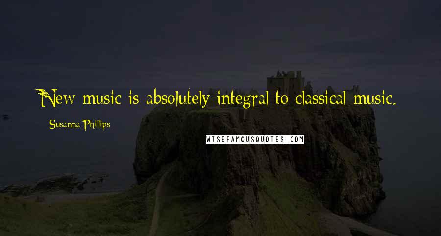 Susanna Phillips Quotes: New music is absolutely integral to classical music.