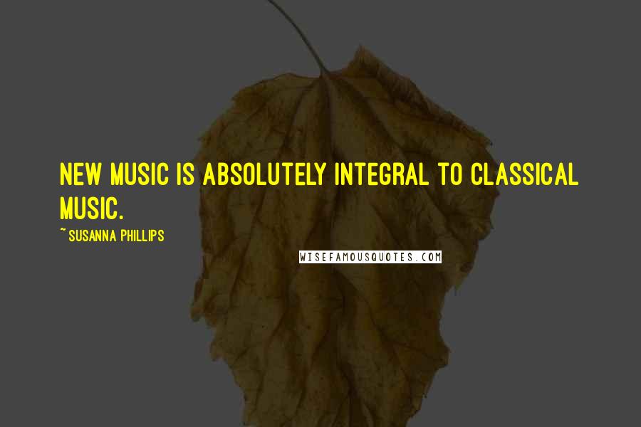 Susanna Phillips Quotes: New music is absolutely integral to classical music.