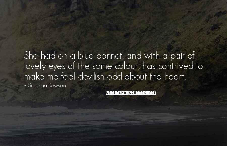 Susanna Rowson Quotes: She had on a blue bonnet, and with a pair of lovely eyes of the same colour, has contrived to make me feel devilish odd about the heart.