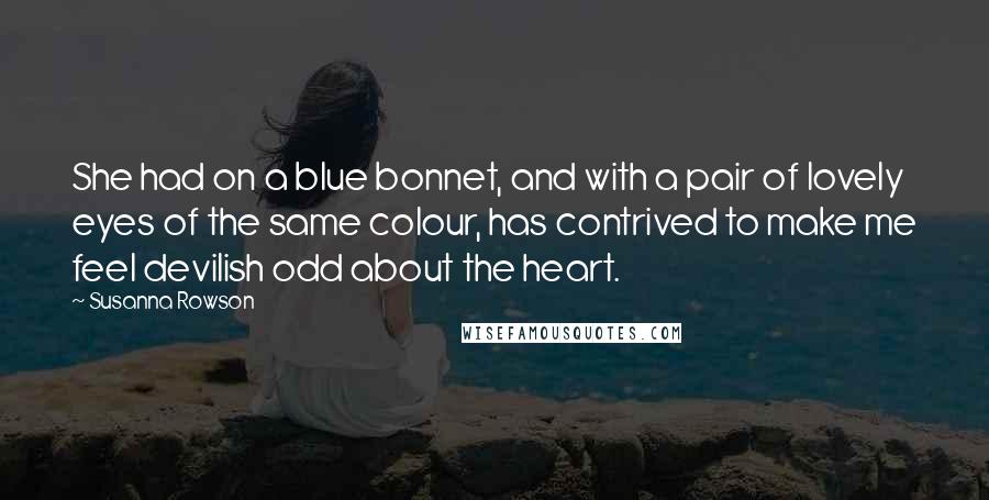 Susanna Rowson Quotes: She had on a blue bonnet, and with a pair of lovely eyes of the same colour, has contrived to make me feel devilish odd about the heart.