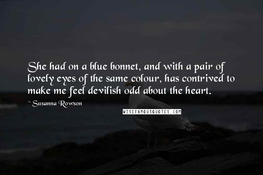 Susanna Rowson Quotes: She had on a blue bonnet, and with a pair of lovely eyes of the same colour, has contrived to make me feel devilish odd about the heart.