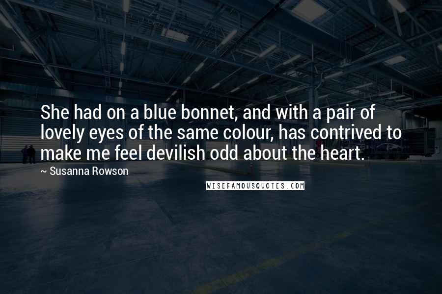 Susanna Rowson Quotes: She had on a blue bonnet, and with a pair of lovely eyes of the same colour, has contrived to make me feel devilish odd about the heart.