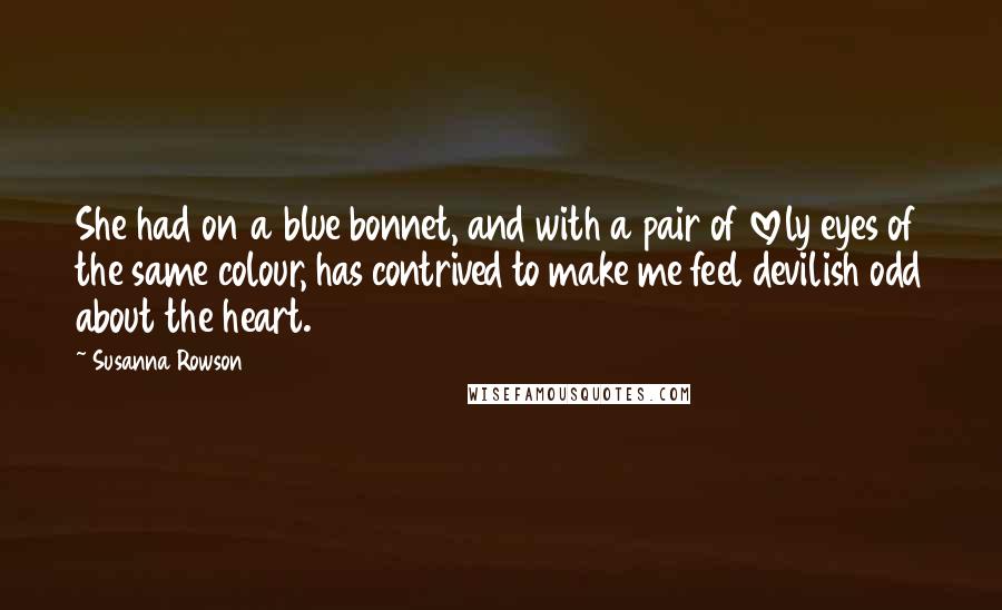 Susanna Rowson Quotes: She had on a blue bonnet, and with a pair of lovely eyes of the same colour, has contrived to make me feel devilish odd about the heart.