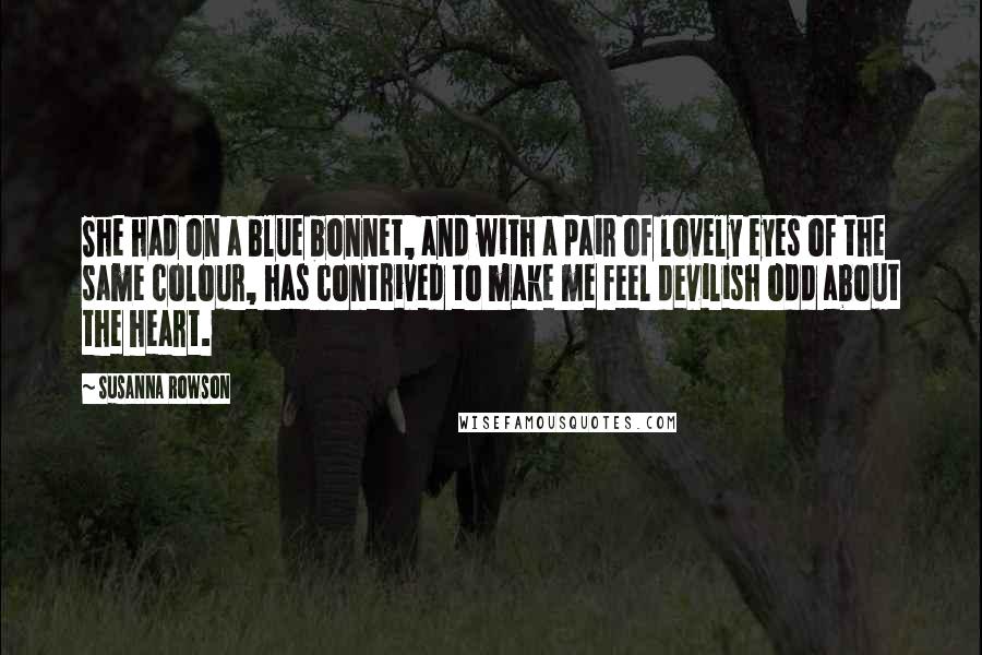 Susanna Rowson Quotes: She had on a blue bonnet, and with a pair of lovely eyes of the same colour, has contrived to make me feel devilish odd about the heart.