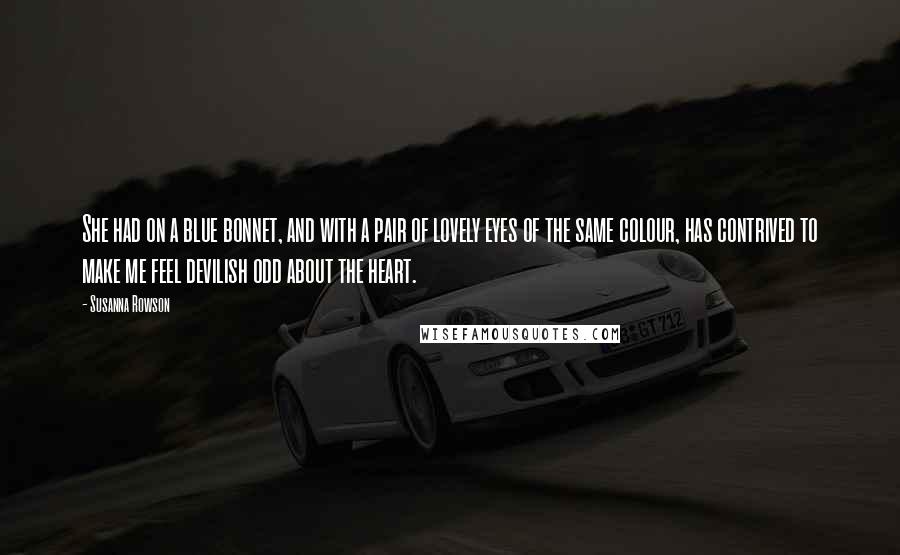 Susanna Rowson Quotes: She had on a blue bonnet, and with a pair of lovely eyes of the same colour, has contrived to make me feel devilish odd about the heart.