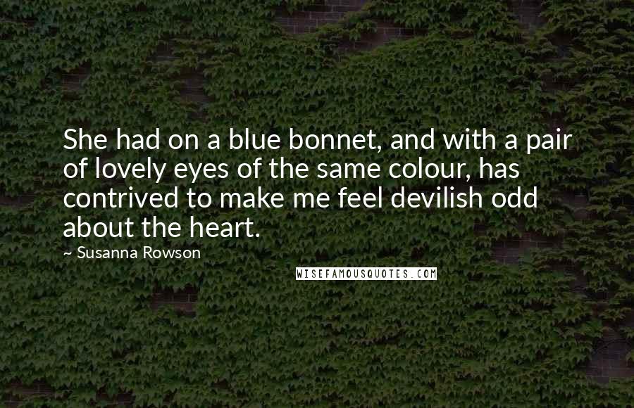 Susanna Rowson Quotes: She had on a blue bonnet, and with a pair of lovely eyes of the same colour, has contrived to make me feel devilish odd about the heart.