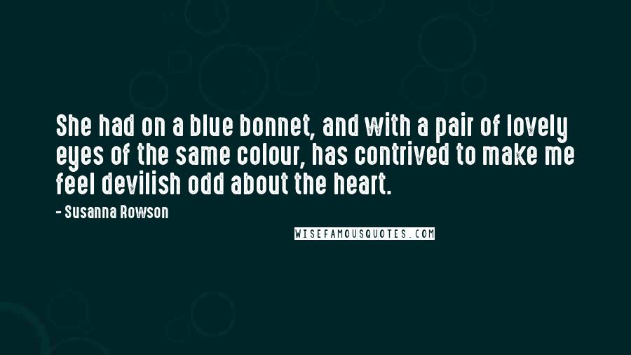 Susanna Rowson Quotes: She had on a blue bonnet, and with a pair of lovely eyes of the same colour, has contrived to make me feel devilish odd about the heart.