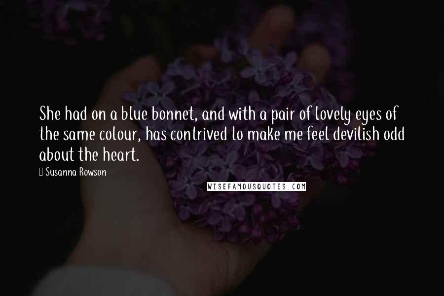 Susanna Rowson Quotes: She had on a blue bonnet, and with a pair of lovely eyes of the same colour, has contrived to make me feel devilish odd about the heart.