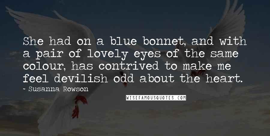 Susanna Rowson Quotes: She had on a blue bonnet, and with a pair of lovely eyes of the same colour, has contrived to make me feel devilish odd about the heart.