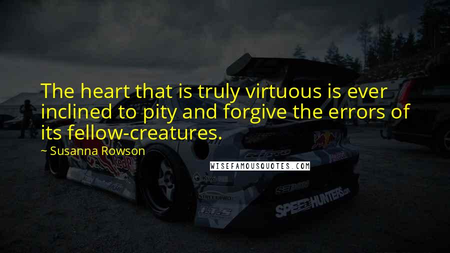 Susanna Rowson Quotes: The heart that is truly virtuous is ever inclined to pity and forgive the errors of its fellow-creatures.