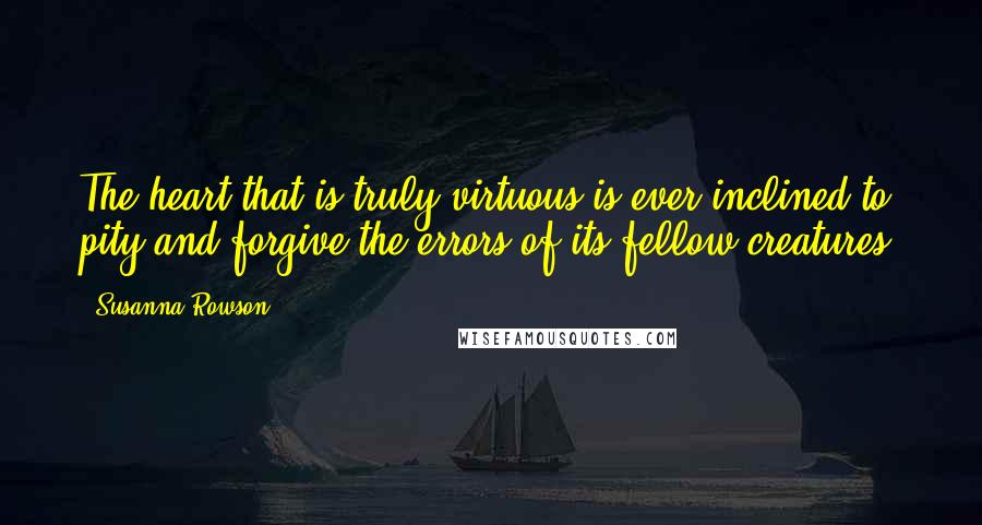 Susanna Rowson Quotes: The heart that is truly virtuous is ever inclined to pity and forgive the errors of its fellow-creatures.