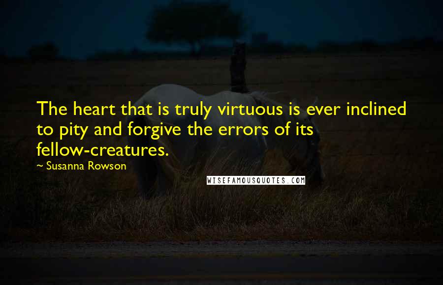 Susanna Rowson Quotes: The heart that is truly virtuous is ever inclined to pity and forgive the errors of its fellow-creatures.