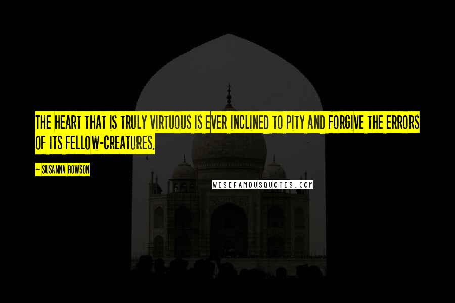 Susanna Rowson Quotes: The heart that is truly virtuous is ever inclined to pity and forgive the errors of its fellow-creatures.