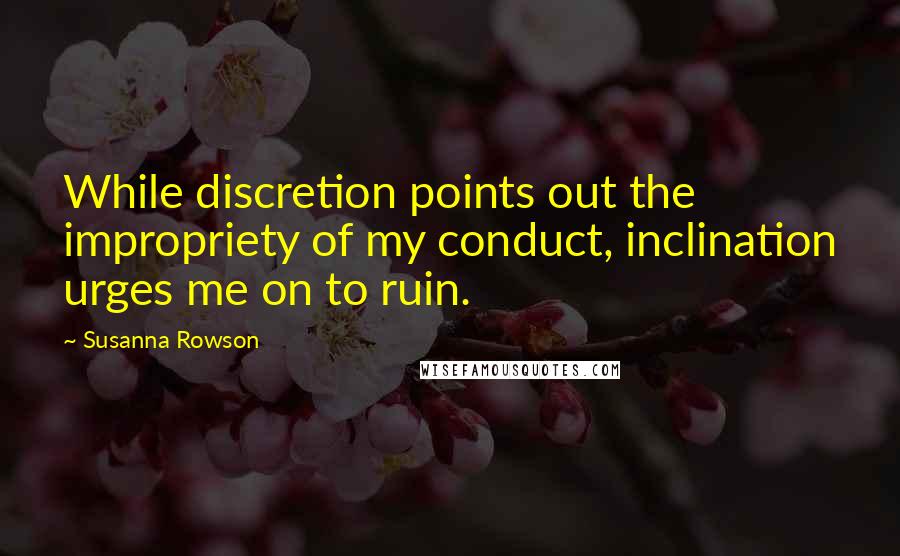 Susanna Rowson Quotes: While discretion points out the impropriety of my conduct, inclination urges me on to ruin.