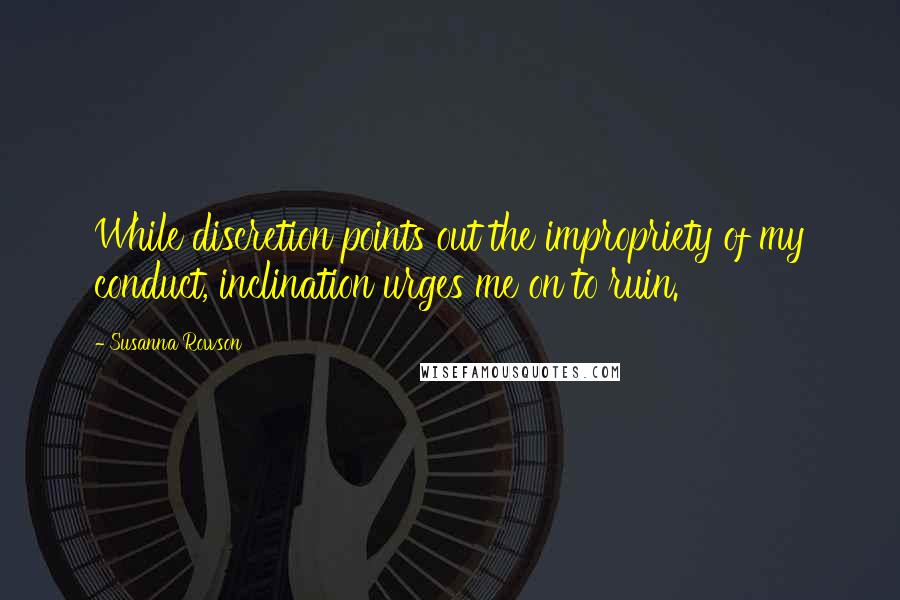 Susanna Rowson Quotes: While discretion points out the impropriety of my conduct, inclination urges me on to ruin.
