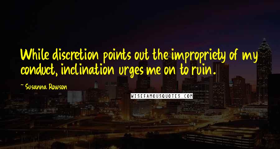 Susanna Rowson Quotes: While discretion points out the impropriety of my conduct, inclination urges me on to ruin.