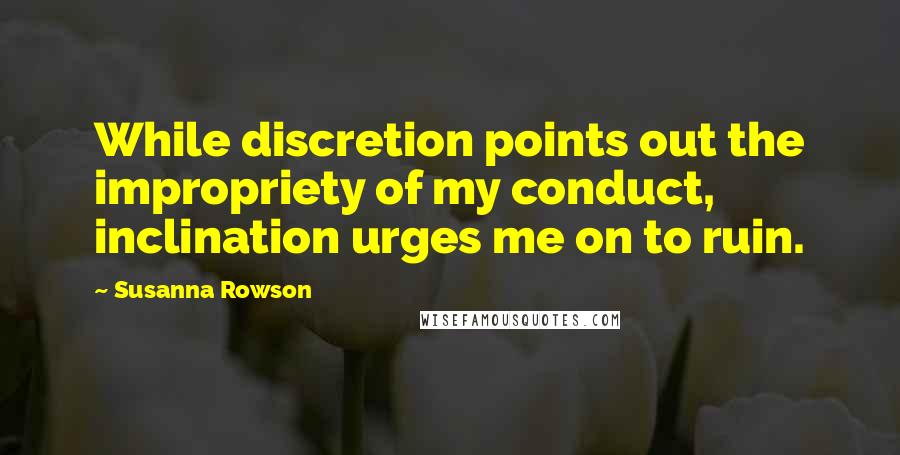 Susanna Rowson Quotes: While discretion points out the impropriety of my conduct, inclination urges me on to ruin.