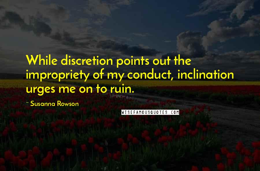 Susanna Rowson Quotes: While discretion points out the impropriety of my conduct, inclination urges me on to ruin.